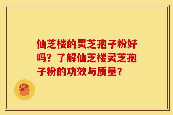 仙芝楼的灵芝孢子粉好吗?了解仙芝楼灵芝孢子粉的功效与质量? 仙芝楼的灵芝孢子粉好吗?了解仙芝楼灵芝孢子粉的功效与质量?