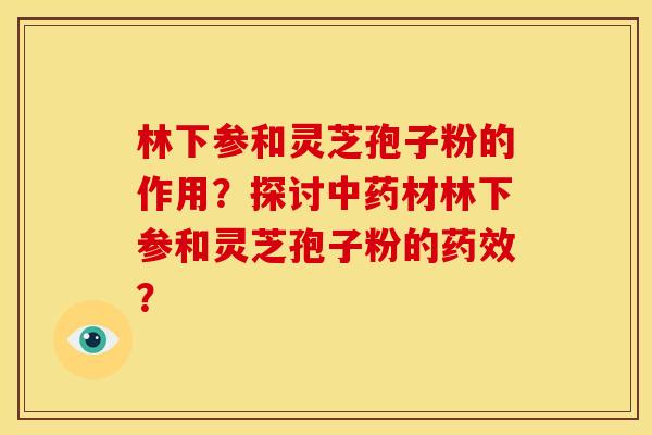 林下参和灵芝孢子粉的作用?探讨材林下参和灵芝孢子粉的? 林下参和灵芝孢子粉的作用?探讨材林下参和灵芝孢子粉的?