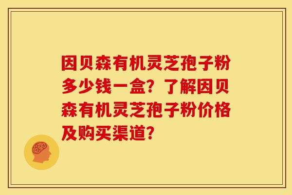 因贝森有机灵芝孢子粉多少钱一盒？了解因贝森有机灵芝孢子粉价格及购买渠道？