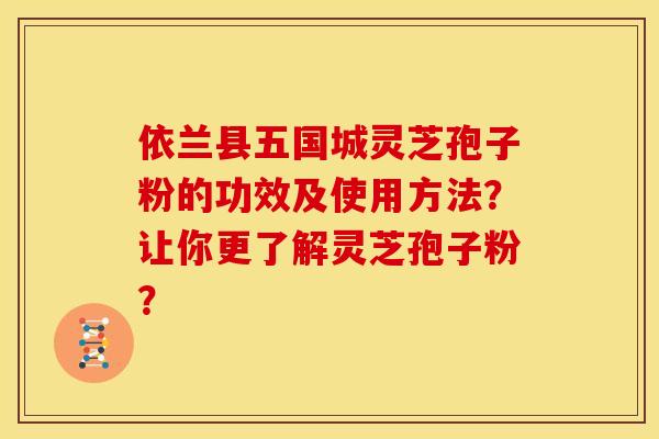 依兰县五国城灵芝孢子粉的功效及使用方法？让你更了解灵芝孢子粉？