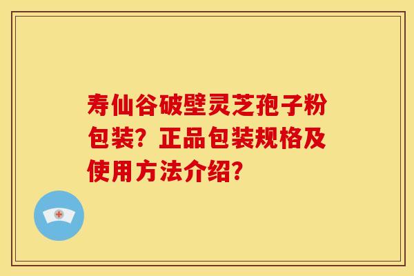 寿仙谷破壁灵芝孢子粉包装?正品包装规格及使用方法介绍? 寿仙谷破壁灵芝孢子粉包装?正品包装规格及使用方法介绍?
