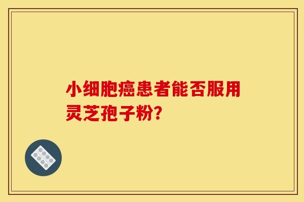 小细胞患者能否服用灵芝孢子粉? 小细胞患者能否服用灵芝孢子粉?
