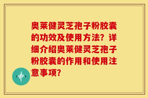 奥莱健灵芝孢子粉胶囊的功效及使用方法?详细介绍奥莱健灵芝孢子粉胶囊的作用和使用注意事项? 奥莱健灵芝孢子粉胶囊的功效及使用方法?详细介绍奥莱健灵芝孢子粉胶囊的作用和使用注意事项?