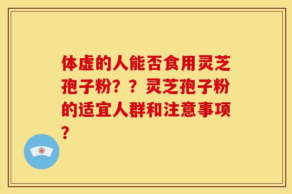 体虚的人能否食用灵芝孢子粉？？灵芝孢子粉的适宜人群和注意事项？