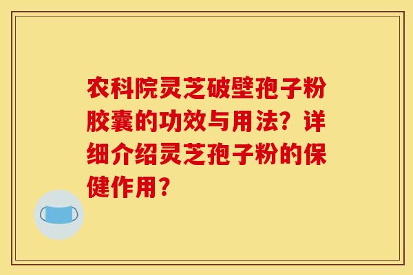 农科院灵芝破壁孢子粉胶囊的功效与用法？详细介绍灵芝孢子粉的保健作用？