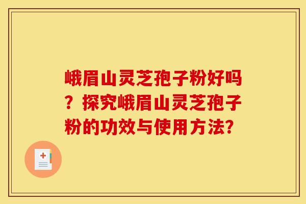 峨眉山灵芝孢子粉好吗?探究峨眉山灵芝孢子粉的功效与使用方法? 峨眉山灵芝孢子粉好吗?探究峨眉山灵芝孢子粉的功效与使用方法?