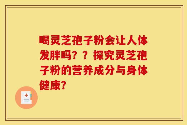 喝灵芝孢子粉会让人体发胖吗??探究灵芝孢子粉的营养成分与身体健康? 喝灵芝孢子粉会让人体发胖吗??探究灵芝孢子粉的营养成分与身体健康?