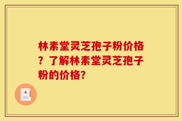 林素堂灵芝孢子粉价格?了解林素堂灵芝孢子粉的价格? 林素堂灵芝孢子粉价格?了解林素堂灵芝孢子粉的价格?