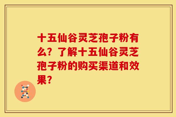 十五仙谷灵芝孢子粉有么?了解十五仙谷灵芝孢子粉的购买渠道和效果? 十五仙谷灵芝孢子粉有么?了解十五仙谷灵芝孢子粉的购买渠道和效果?