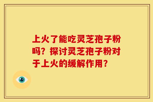 上火了能吃灵芝孢子粉吗?探讨灵芝孢子粉对于上火的缓解作用? 上火了能吃灵芝孢子粉吗?探讨灵芝孢子粉对于上火的缓解作用?