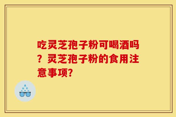 吃灵芝孢子粉可喝酒吗?灵芝孢子粉的食用注意事项? 吃灵芝孢子粉可喝酒吗?灵芝孢子粉的食用注意事项?