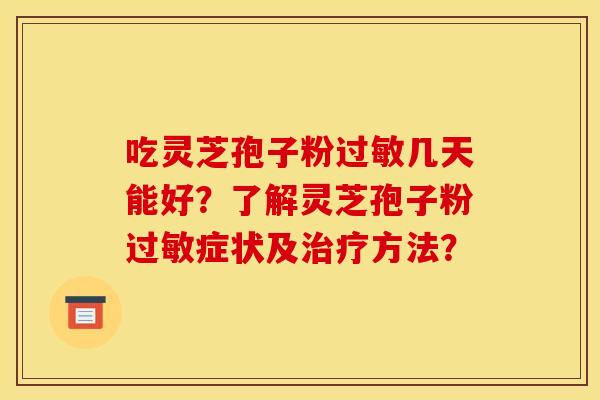 吃灵芝孢子粉几天能好?了解灵芝孢子粉症状及方法? 吃灵芝孢子粉几天能好?了解灵芝孢子粉症状及方法?
