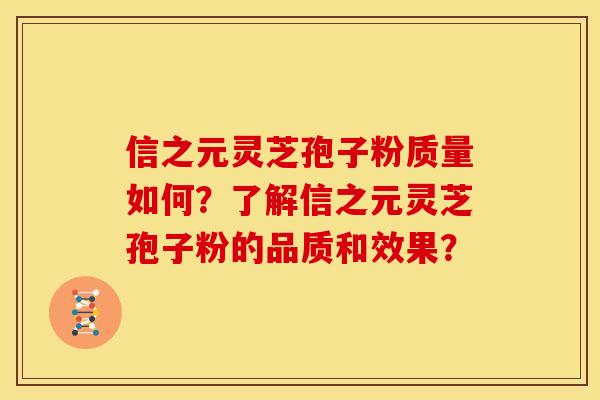 信之元灵芝孢子粉质量如何?了解信之元灵芝孢子粉的品质和效果? 信之元灵芝孢子粉质量如何?了解信之元灵芝孢子粉的品质和效果?