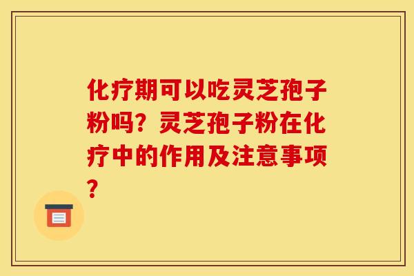 期可以吃灵芝孢子粉吗?灵芝孢子粉在中的作用及注意事项? 期可以吃灵芝孢子粉吗?灵芝孢子粉在中的作用及注意事项?