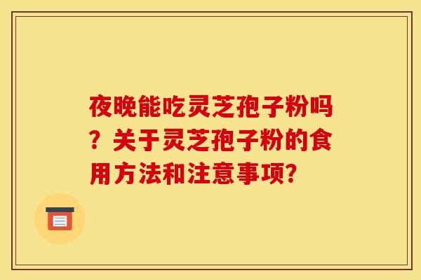 夜晚能吃灵芝孢子粉吗?关于灵芝孢子粉的食用方法和注意事项? 夜晚能吃灵芝孢子粉吗?关于灵芝孢子粉的食用方法和注意事项?