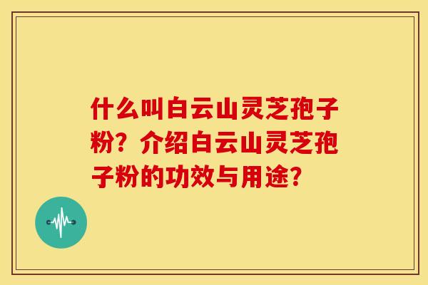 什么叫白云山灵芝孢子粉?介绍白云山灵芝孢子粉的功效与用途? 什么叫白云山灵芝孢子粉?介绍白云山灵芝孢子粉的功效与用途?