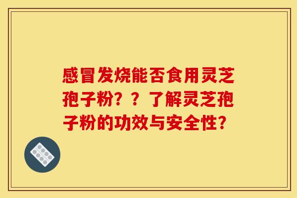 发烧能否食用灵芝孢子粉??了解灵芝孢子粉的功效与安全性? 发烧能否食用灵芝孢子粉??了解灵芝孢子粉的功效与安全性?