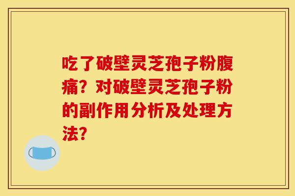 吃了破壁灵芝孢子粉腹痛?对破壁灵芝孢子粉的副作用分析及处理方法? 吃了破壁灵芝孢子粉腹痛?对破壁灵芝孢子粉的副作用分析及处理方法?