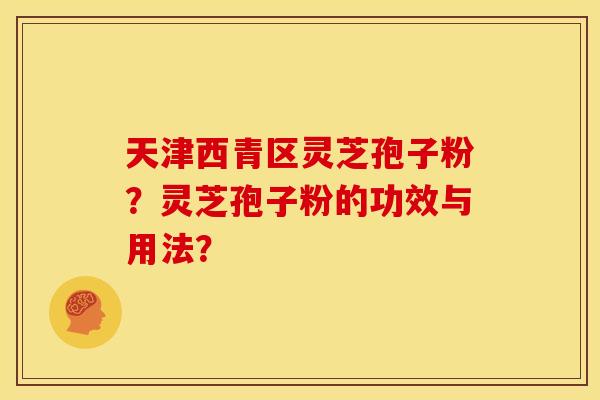 天津西青区灵芝孢子粉?灵芝孢子粉的功效与用法? 天津西青区灵芝孢子粉?灵芝孢子粉的功效与用法?
