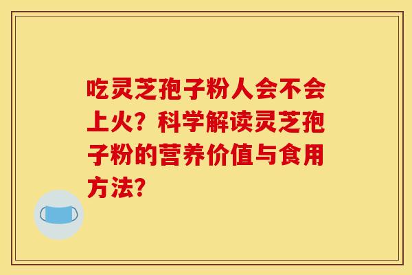 吃灵芝孢子粉人会不会上火?科学解读灵芝孢子粉的营养价值与食用方法? 吃灵芝孢子粉人会不会上火?科学解读灵芝孢子粉的营养价值与食用方法?