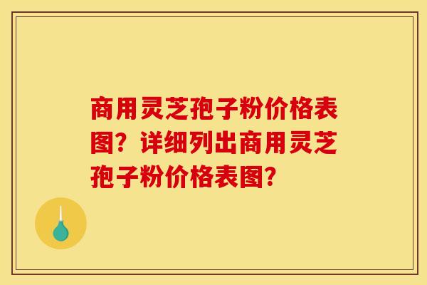 商用灵芝孢子粉价格表图?详细列出商用灵芝孢子粉价格表图? 商用灵芝孢子粉价格表图?详细列出商用灵芝孢子粉价格表图?