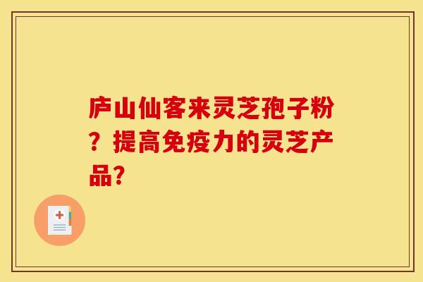 庐山仙客来灵芝孢子粉？提高免疫力的灵芝产品？