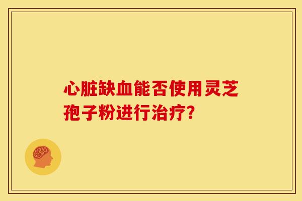 缺能否使用灵芝孢子粉进行? 缺能否使用灵芝孢子粉进行?