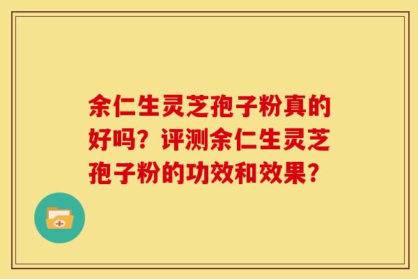 余仁生灵芝孢子粉真的好吗?评测余仁生灵芝孢子粉的功效和效果? 余仁生灵芝孢子粉真的好吗?评测余仁生灵芝孢子粉的功效和效果?