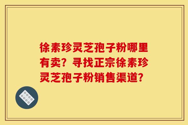 徐素珍灵芝孢子粉哪里有卖？寻找正宗徐素珍灵芝孢子粉销售渠道？