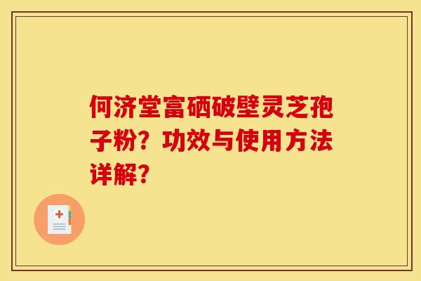 何济堂富硒破壁灵芝孢子粉?功效与使用方法详解? 何济堂富硒破壁灵芝孢子粉?功效与使用方法详解?