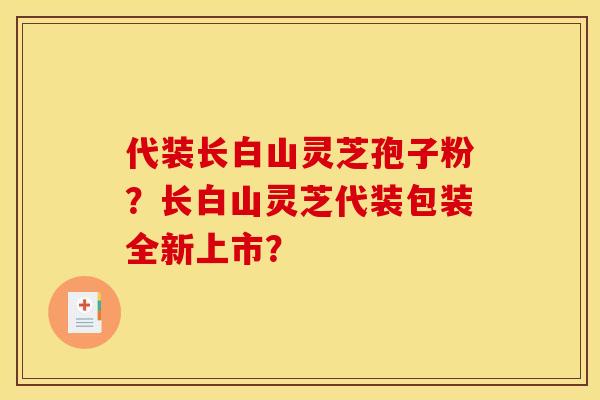 代装长白山灵芝孢子粉?长白山灵芝代装包装全新上市? 代装长白山灵芝孢子粉?长白山灵芝代装包装全新上市?