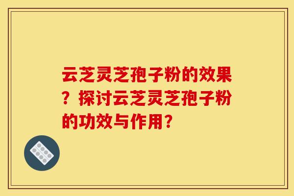 云芝灵芝孢子粉的效果?探讨云芝灵芝孢子粉的功效与作用? 云芝灵芝孢子粉的效果?探讨云芝灵芝孢子粉的功效与作用?