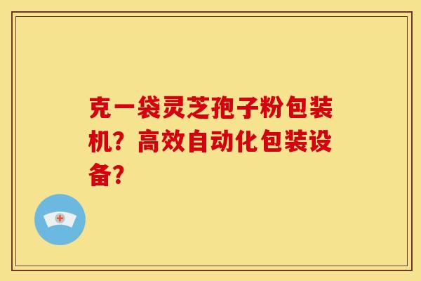 克一袋灵芝孢子粉包装机？高效自动化包装设备？