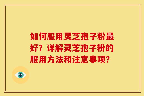 如何服用灵芝孢子粉好?详解灵芝孢子粉的服用方法和注意事项? 如何服用灵芝孢子粉好?详解灵芝孢子粉的服用方法和注意事项?