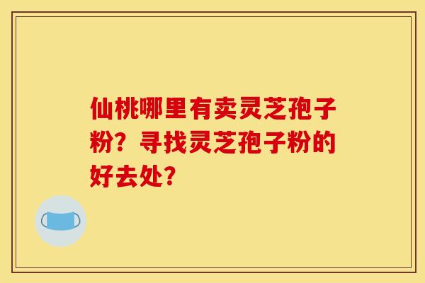 仙桃哪里有卖灵芝孢子粉?寻找灵芝孢子粉的好去处? 仙桃哪里有卖灵芝孢子粉?寻找灵芝孢子粉的好去处?