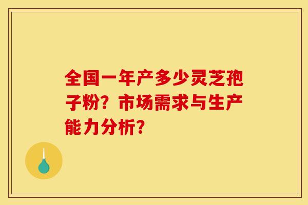 全国一年产多少灵芝孢子粉?市场需求与生产能力分析? 全国一年产多少灵芝孢子粉?市场需求与生产能力分析?