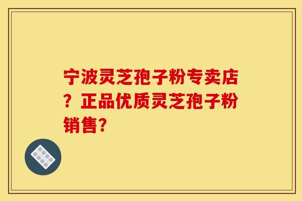 宁波灵芝孢子粉专卖店?正品优质灵芝孢子粉销售? 宁波灵芝孢子粉专卖店?正品优质灵芝孢子粉销售?
