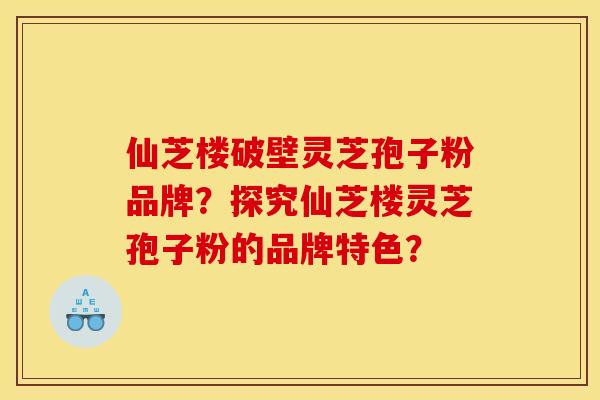 仙芝楼破壁灵芝孢子粉品牌？探究仙芝楼灵芝孢子粉的品牌特色？