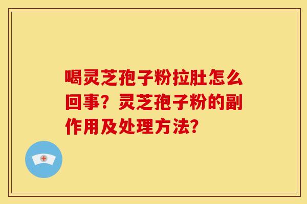 喝灵芝孢子粉拉肚怎么回事?灵芝孢子粉的副作用及处理方法? 喝灵芝孢子粉拉肚怎么回事?灵芝孢子粉的副作用及处理方法?