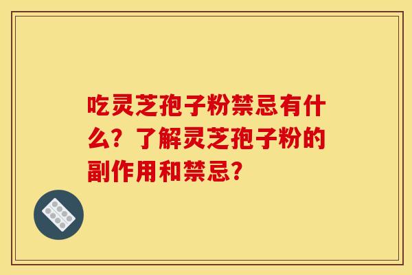 吃灵芝孢子粉禁忌有什么？了解灵芝孢子粉的副作用和禁忌？