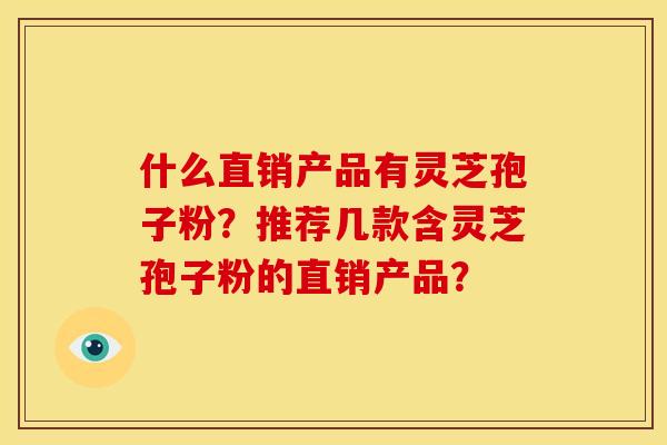 什么直销产品有灵芝孢子粉?推荐几款含灵芝孢子粉的直销产品? 什么直销产品有灵芝孢子粉?推荐几款含灵芝孢子粉的直销产品?