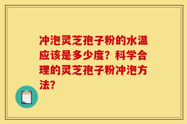 冲泡灵芝孢子粉的水温应该是多少度？科学合理的灵芝孢子粉冲泡方法？