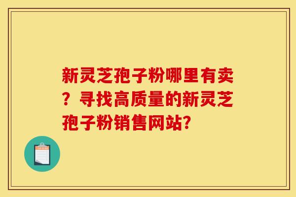 新灵芝孢子粉哪里有卖?寻找高质量的新灵芝孢子粉销售网站? 新灵芝孢子粉哪里有卖?寻找高质量的新灵芝孢子粉销售网站?