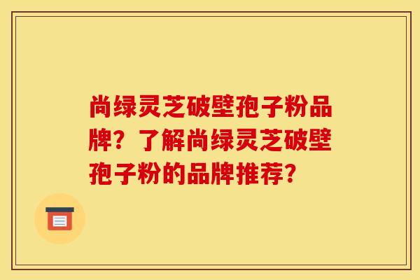 尚绿灵芝破壁孢子粉品牌？了解尚绿灵芝破壁孢子粉的品牌推荐？