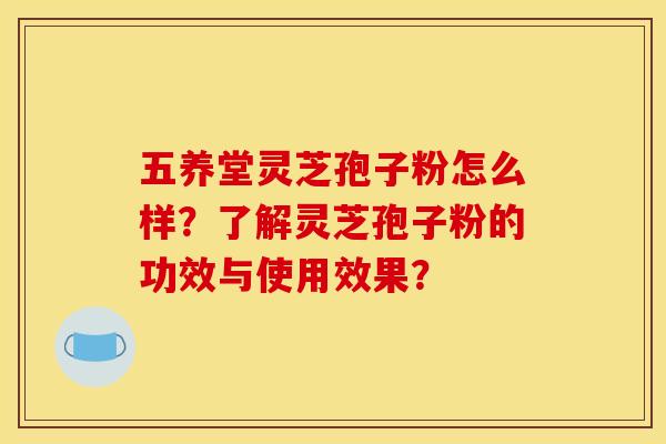 五养堂灵芝孢子粉怎么样？了解灵芝孢子粉的功效与使用效果？