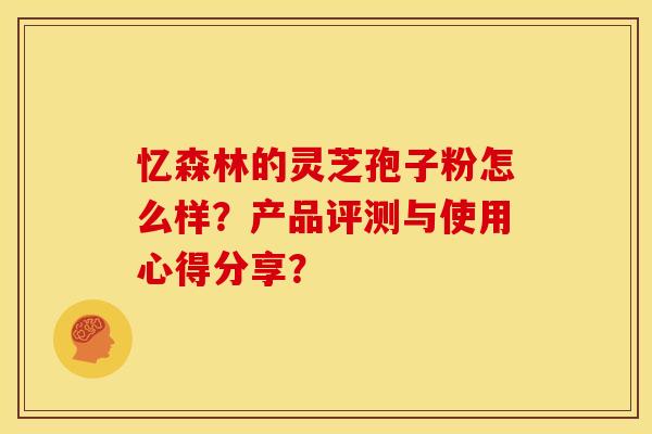 忆森林的灵芝孢子粉怎么样？产品评测与使用心得分享？