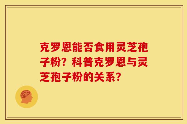 克罗恩能否食用灵芝孢子粉？科普克罗恩与灵芝孢子粉的关系？