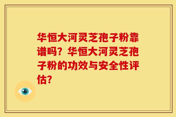 华恒大河灵芝孢子粉靠谱吗？华恒大河灵芝孢子粉的功效与安全性评估？