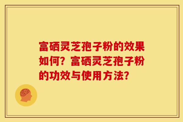 富硒灵芝孢子粉的效果如何?富硒灵芝孢子粉的功效与使用方法? 富硒灵芝孢子粉的效果如何?富硒灵芝孢子粉的功效与使用方法?