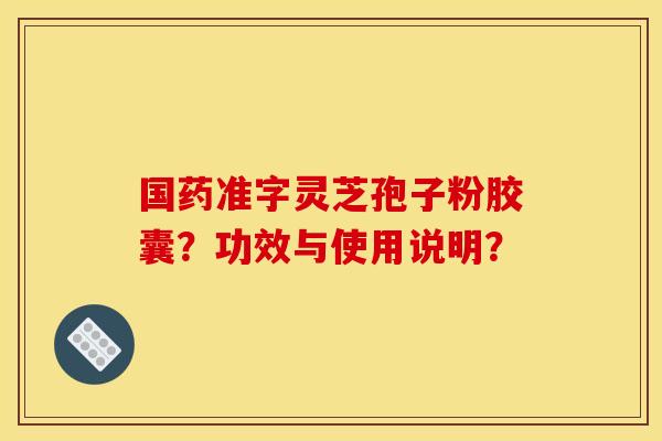 国药准字灵芝孢子粉胶囊？功效与使用说明？